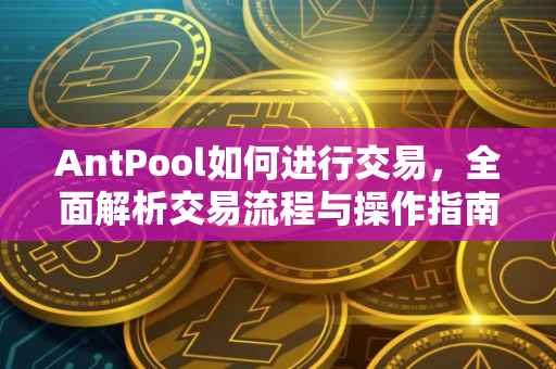 AntPool如何进行交易，全面解析交易流程与操作指南