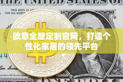 欧意全屋定制官网，打造个性化家居的领先平台