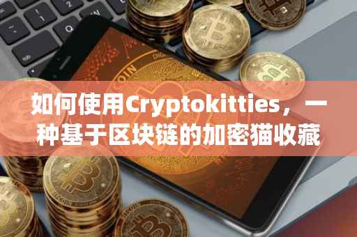如何使用Cryptokitties，一种基于区块链的加密猫收藏游戏指南