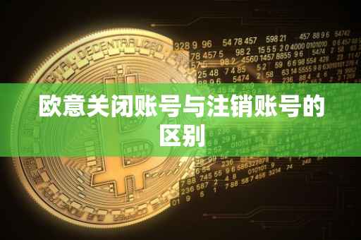 欧意关闭账号与注销账号的区别
