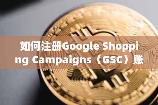 如何注册Google Shopping Campaigns（GSC）账号