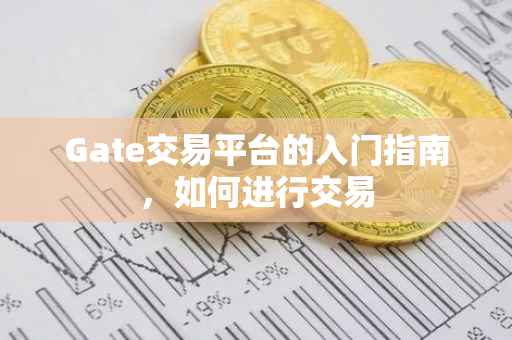 Gate交易平台的入门指南，如何进行交易