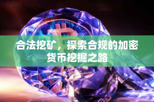 合法挖矿，探索合规的加密货币挖掘之路