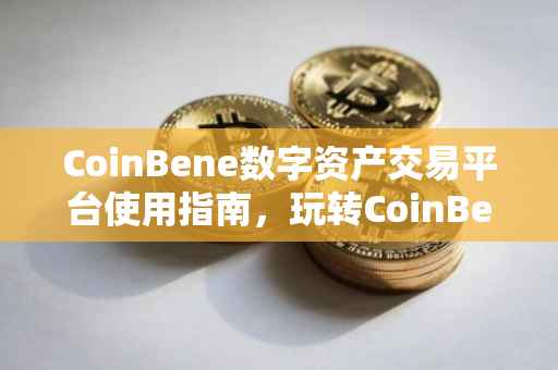CoinBene数字资产交易平台使用指南，玩转CoinBene的全方位攻略