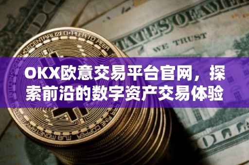 OKX欧意交易平台官网，探索前沿的数字资产交易体验