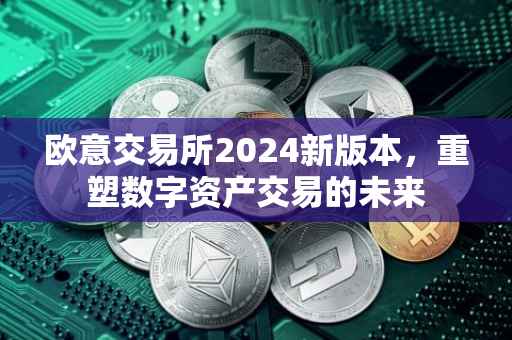 欧意交易所2024新版本，重塑数字资产交易的未来