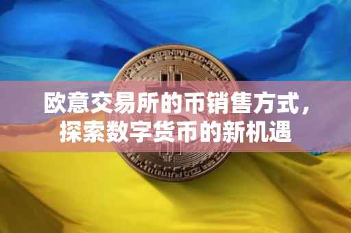 欧意交易所的币销售方式，探索数字货币的新机遇