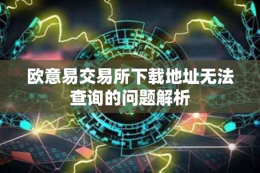 欧意易交易所下载地址无法查询的问题解析