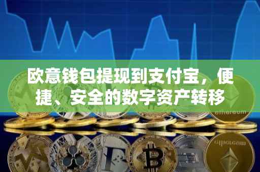 欧意钱包提现到支付宝，便捷、安全的数字资产转移