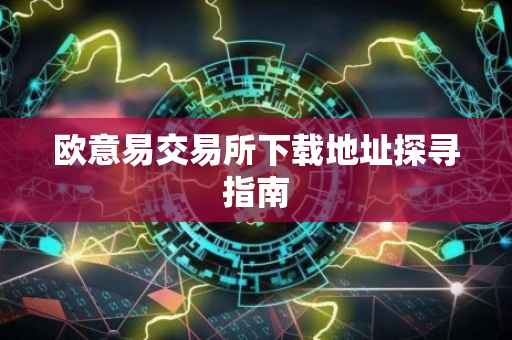 欧意易交易所下载地址探寻指南