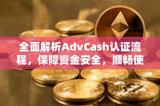 全面解析AdvCash认证流程，保障资金安全，顺畅使用服务的首要步骤