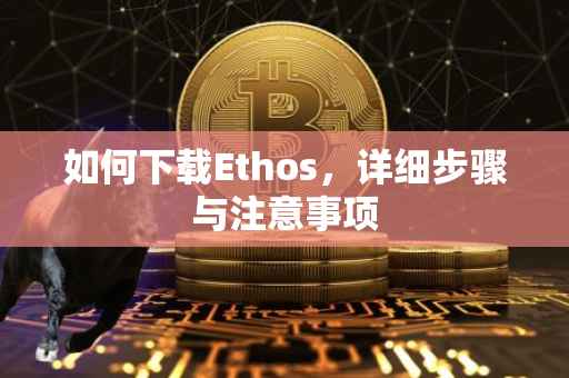 如何下载Ethos，详细步骤与注意事项