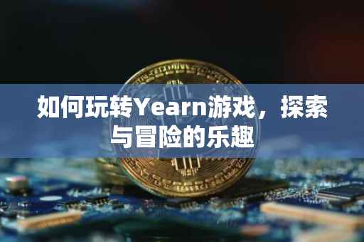 如何玩转Yearn游戏，探索与冒险的乐趣