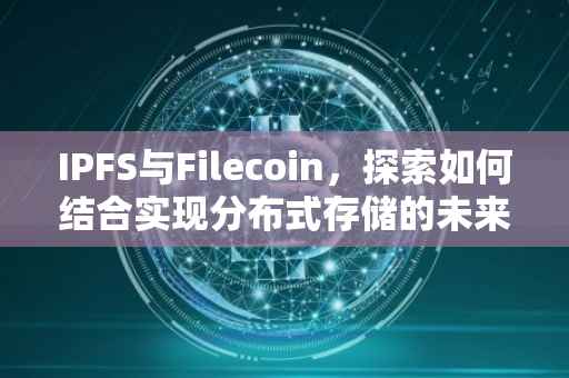 IPFS与Filecoin，探索如何结合实现分布式存储的未来