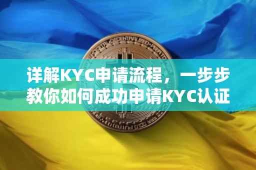详解KYC申请流程，一步步教你如何成功申请KYC认证
