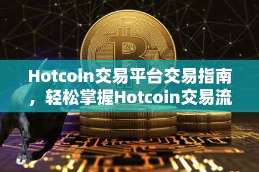 Hotcoin交易平台交易指南，轻松掌握Hotcoin交易流程