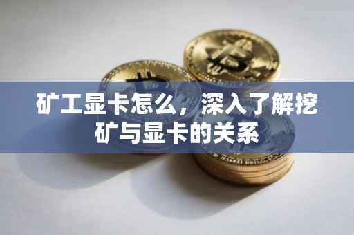 矿工显卡怎么，深入了解挖矿与显卡的关系