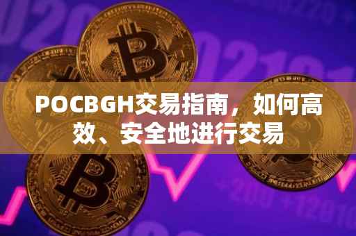 POCBGH交易指南，如何高效、安全地进行交易