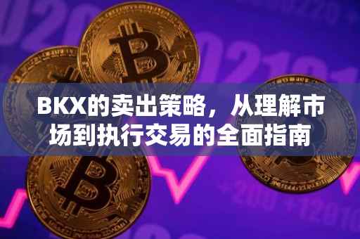 BKX的卖出策略，从理解市场到执行交易的全面指南