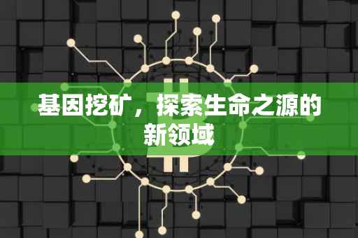 基因挖矿，探索生命之源的新领域
