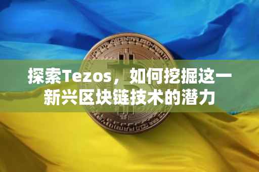 探索Tezos，如何挖掘这一新兴区块链技术的潜力