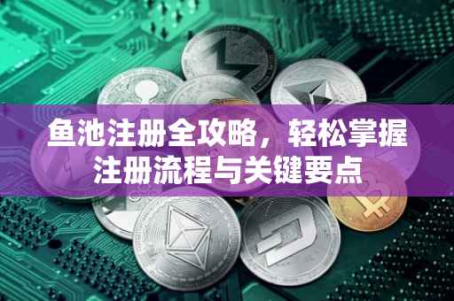鱼池注册全攻略，轻松掌握注册流程与关键要点