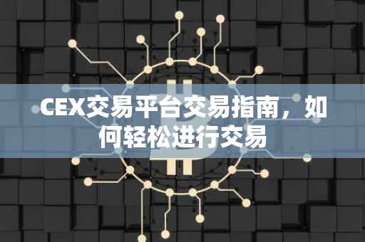 CEX交易平台交易指南，如何轻松进行交易