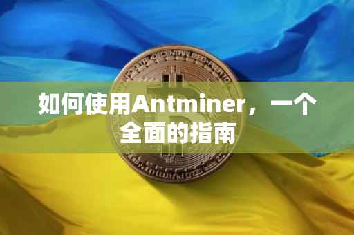 如何使用Antminer，一个全面的指南