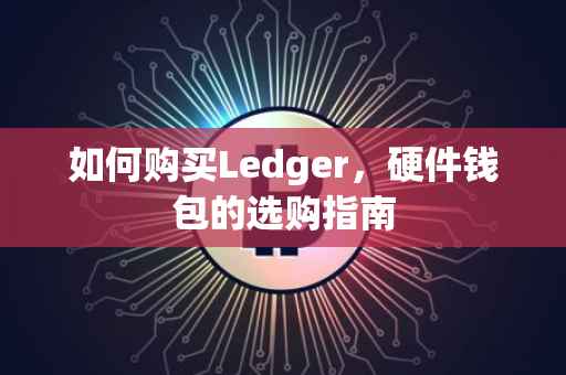 如何购买Ledger，硬件钱包的选购指南