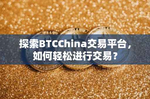 探索BTCChina交易平台，如何轻松进行交易？