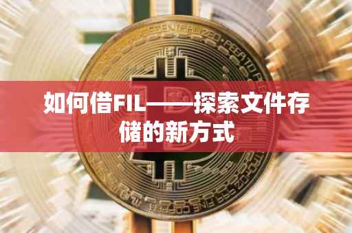 如何借FIL——探索文件存储的新方式
