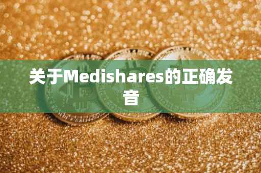 关于Medishares的正确发音