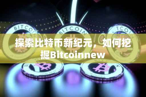 探索比特币新纪元，如何挖掘Bitcoinnew