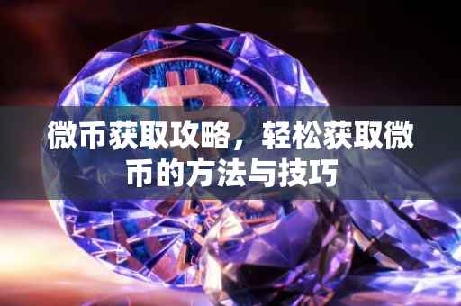 微币获取攻略，轻松获取微币的方法与技巧