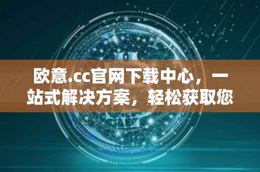 欧意.cc官网下载中心，一站式解决方案，轻松获取您的需求