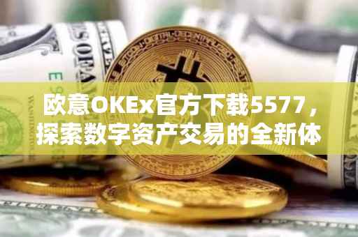 欧意OKEx官方下载5577，探索数字资产交易的全新体验