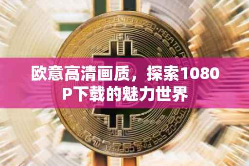 欧意高清画质，探索1080P下载的魅力世界
