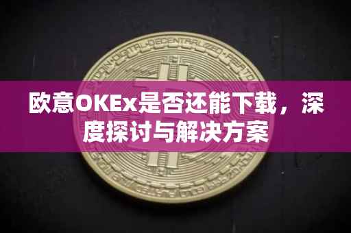 欧意OKEx是否还能下载，深度探讨与解决方案