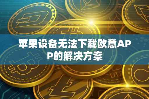 苹果设备无法下载欧意APP的解决方案