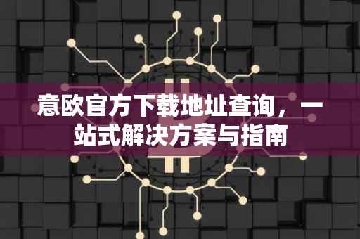 意欧官方下载地址查询，一站式解决方案与指南