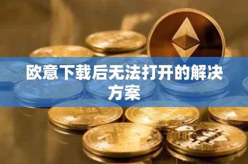 欧意下载后无法打开的解决方案