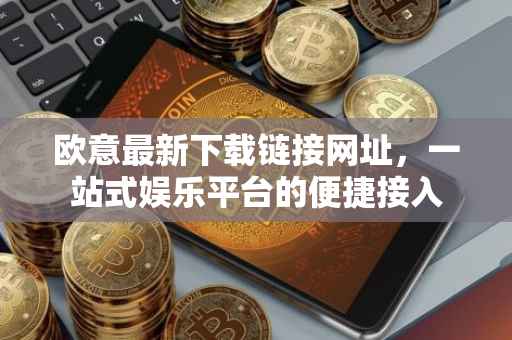 欧意最新下载链接网址，一站式娱乐平台的便捷接入