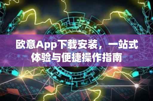 欧意App下载安装，一站式体验与便捷操作指南