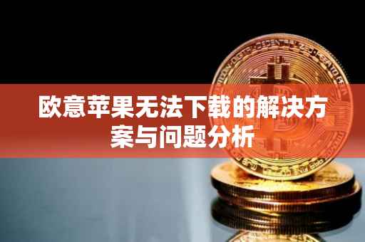 欧意苹果无法下载的解决方案与问题分析