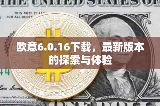 欧意6.0.16下载，最新版本的探索与体验