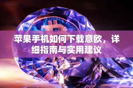 苹果手机如何下载意欧，详细指南与实用建议