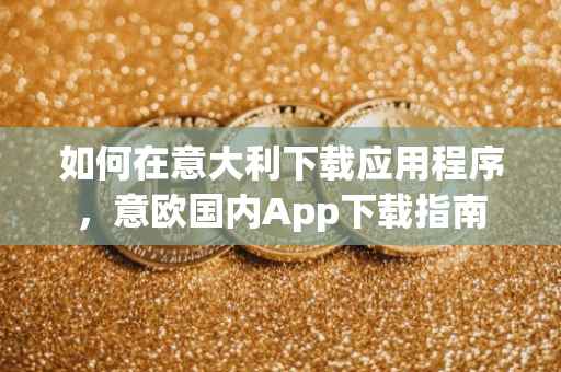 如何在意大利下载应用程序，意欧国内App下载指南