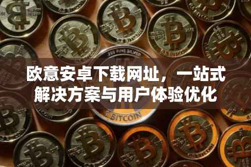 欧意安卓下载网址，一站式解决方案与用户体验优化