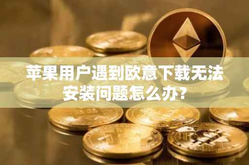 苹果用户遇到欧意下载无法安装问题怎么办？
