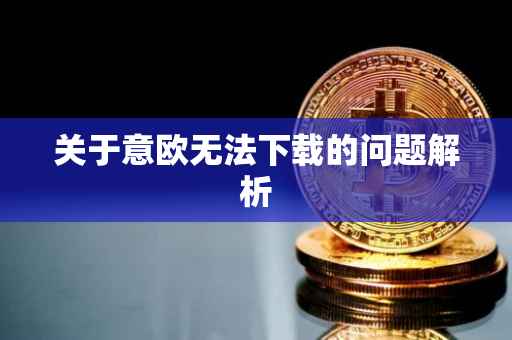 关于意欧无法下载的问题解析